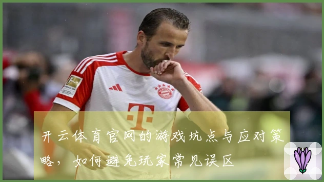 开云体育官网的游戏坑点与应对策略，如何避免玩家常见误区