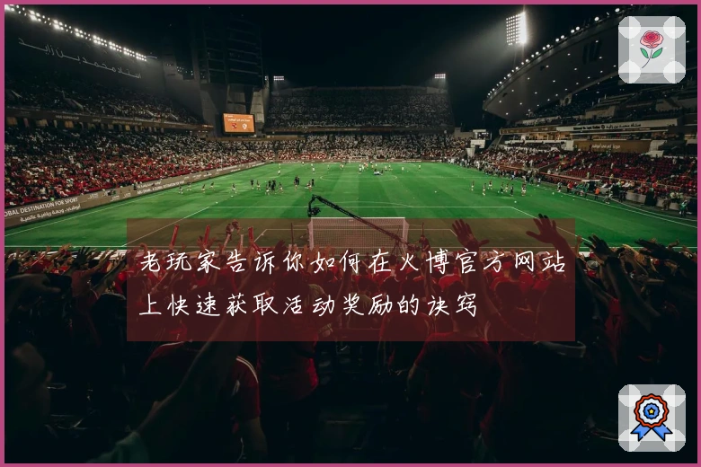 老玩家告诉你如何在火博官方网站上快速获取活动奖励的诀窍