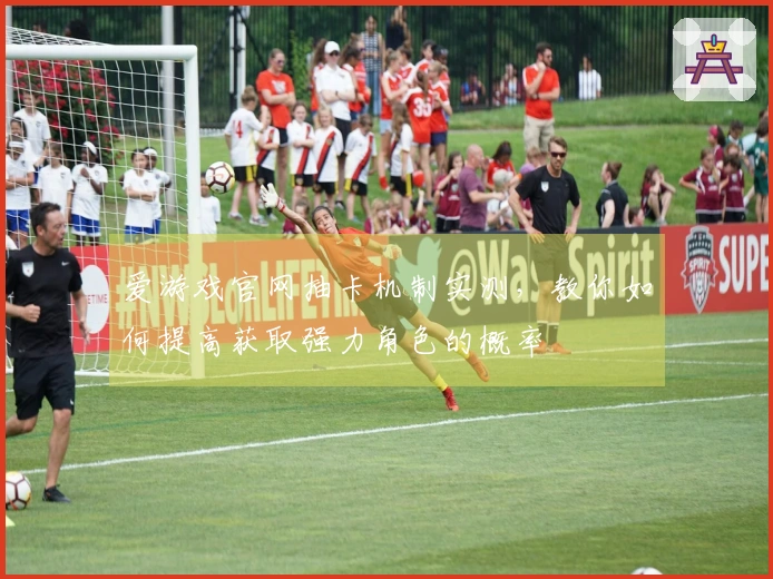 爱游戏官网抽卡机制实测，教你如何提高获取强力角色的概率