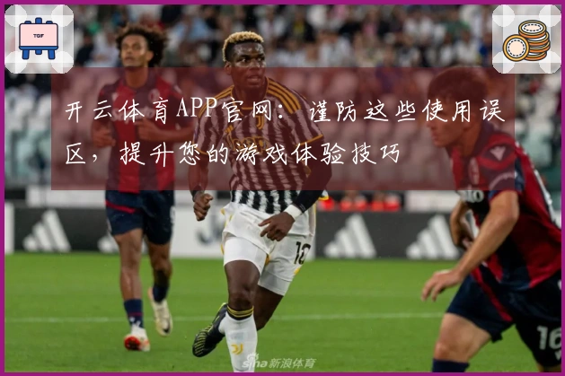 开云体育APP官网：谨防这些使用误区，提升您的游戏体验技巧