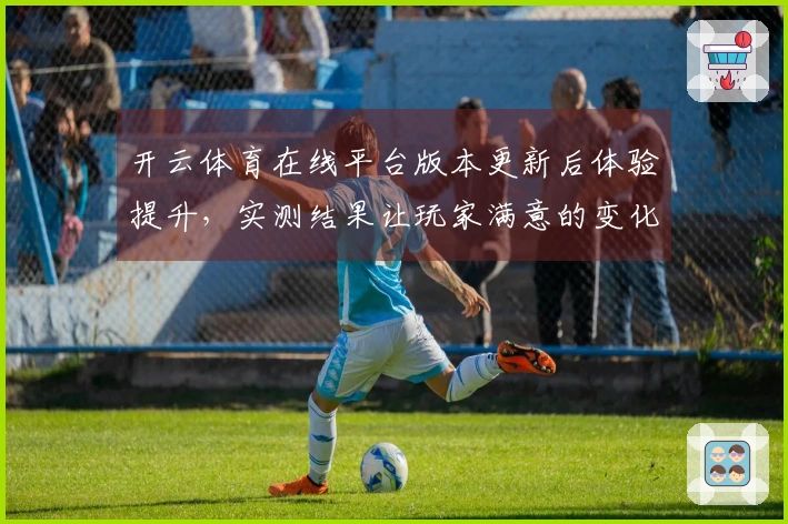 开云体育在线平台版本更新后体验提升，实测结果让玩家满意的变化与技巧分享