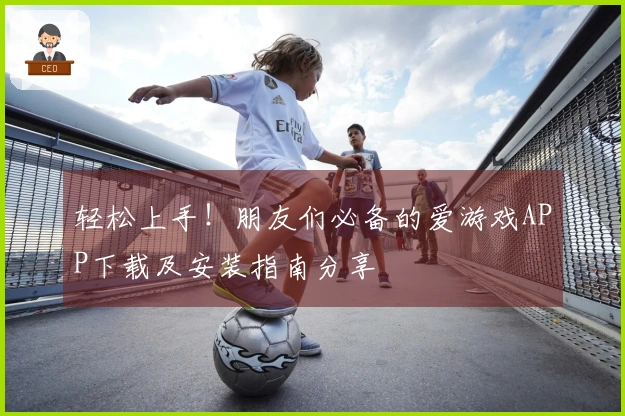 轻松上手！朋友们必备的爱游戏APP下载及安装指南分享