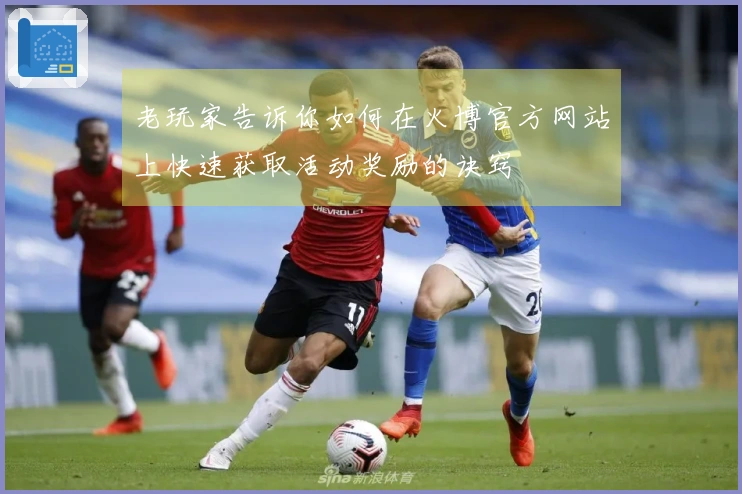 老玩家告诉你如何在火博官方网站上快速获取活动奖励的诀窍