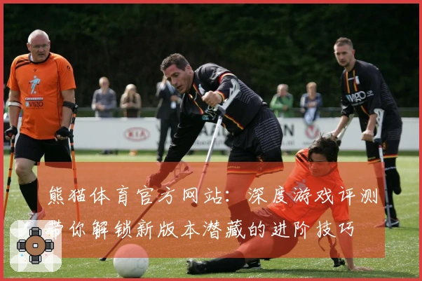 熊猫体育官方网站：深度游戏评测带你解锁新版本潜藏的进阶技巧