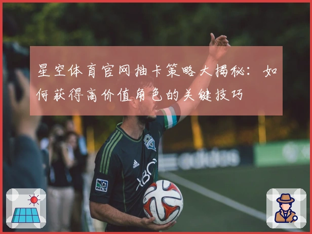 星空体育官网抽卡策略大揭秘：如何获得高价值角色的关键技巧