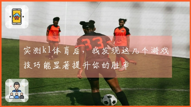 实测k1体育后，我发现这几个游戏技巧能显著提升你的胜率