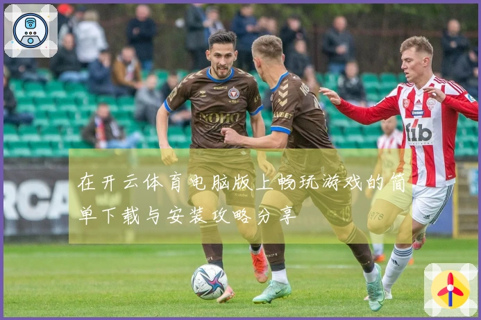 在开云体育电脑版上畅玩游戏的简单下载与安装攻略分享