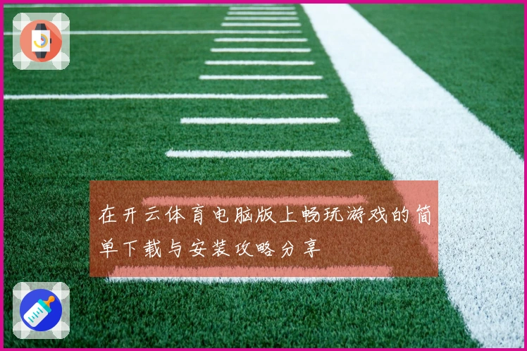 在开云体育电脑版上畅玩游戏的简单下载与安装攻略分享