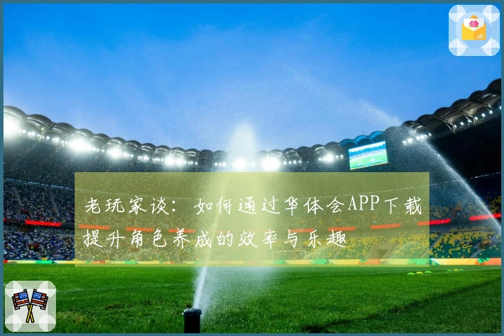 老玩家谈：如何通过华体会APP下载提升角色养成的效率与乐趣