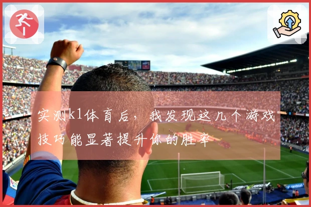 实测k1体育后，我发现这几个游戏技巧能显著提升你的胜率