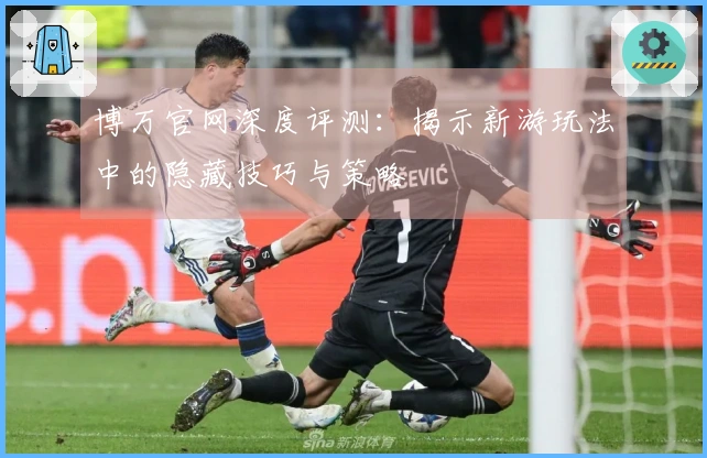 博万官网深度评测：揭示新游玩法中的隐藏技巧与策略