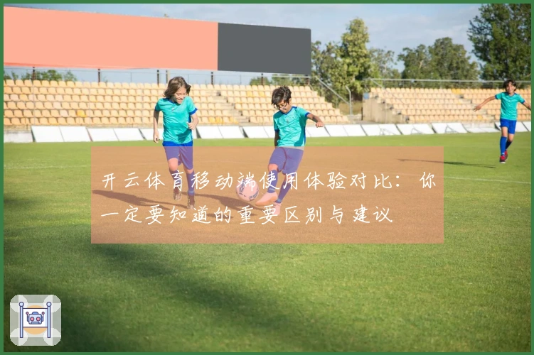开云体育移动端使用体验对比：你一定要知道的重要区别与建议