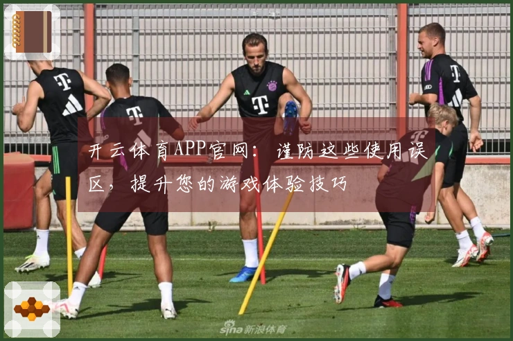 开云体育APP官网：谨防这些使用误区，提升您的游戏体验技巧