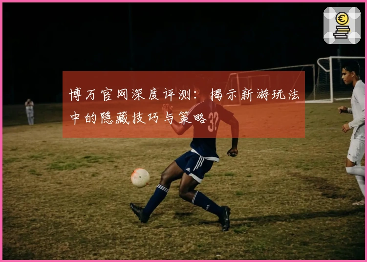 博万官网深度评测：揭示新游玩法中的隐藏技巧与策略