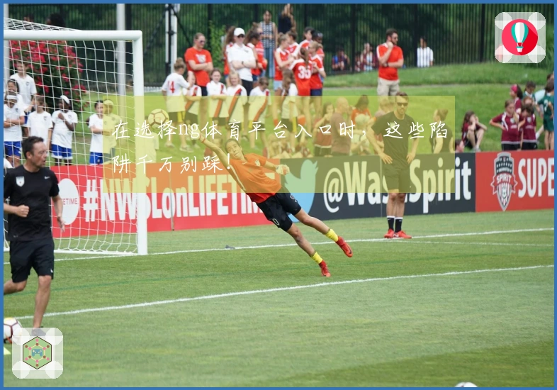 在选择ng体育平台入口时，这些陷阱千万别踩！