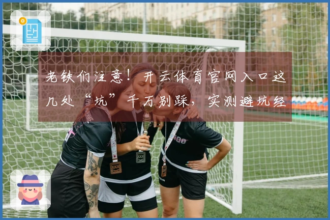 老铁们注意！开云体育官网入口这几处“坑”千万别踩，实测避坑经验全给你！