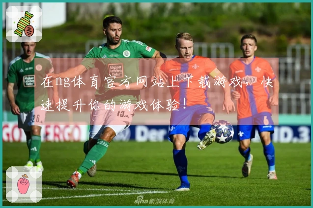 在ng体育官方网站上下载游戏，快速提升你的游戏体验！