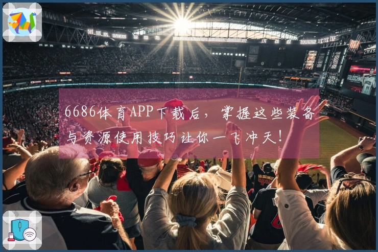 6686体育APP下载后，掌握这些装备与资源使用技巧让你一飞冲天！