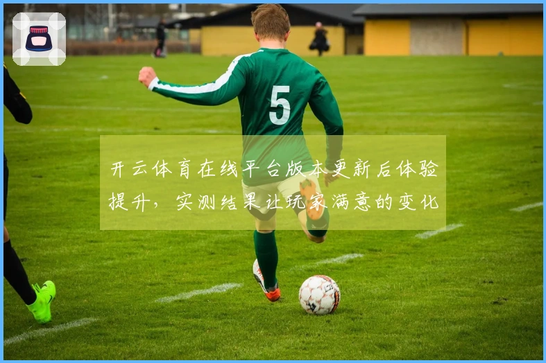 开云体育在线平台版本更新后体验提升，实测结果让玩家满意的变化与技巧分享