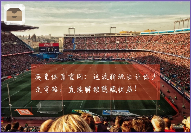 英皇体育官网：这波新玩法让你少走弯路，直接解锁隐藏收益！