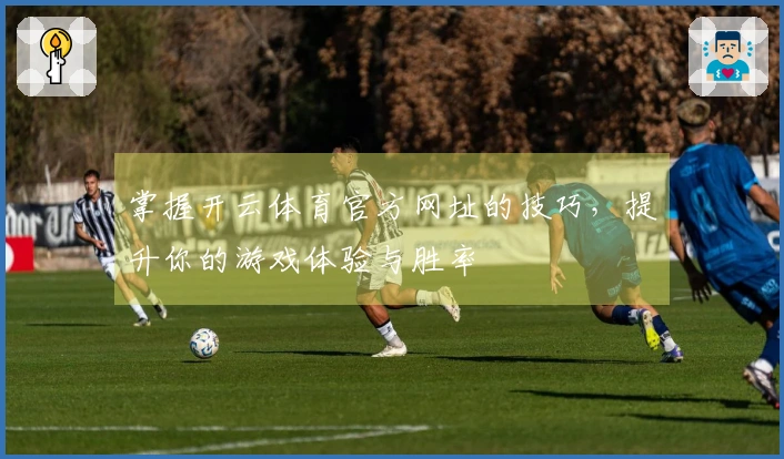 掌握开云体育官方网址的技巧，提升你的游戏体验与胜率