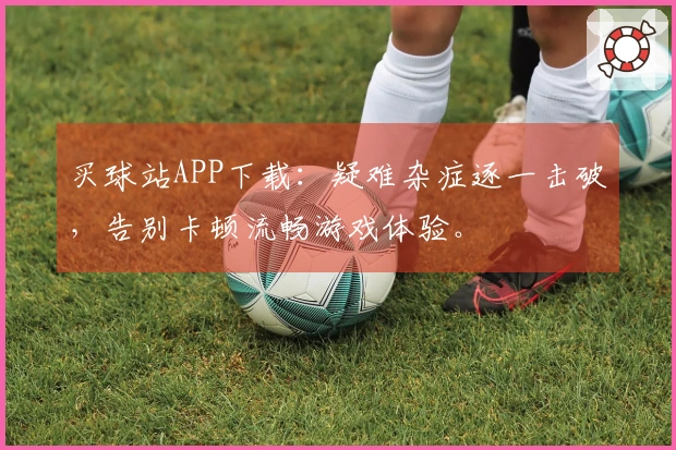买球站APP下载：疑难杂症逐一击破，告别卡顿流畅游戏体验。