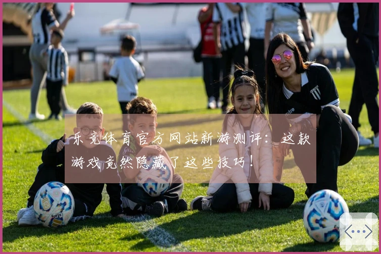 乐竞体育官方网站新游测评：这款游戏竟然隐藏了这些技巧！