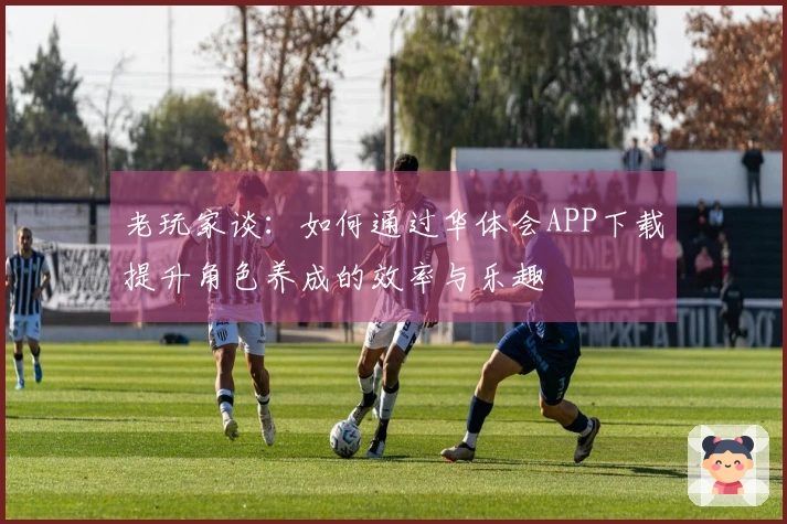 老玩家谈：如何通过华体会APP下载提升角色养成的效率与乐趣