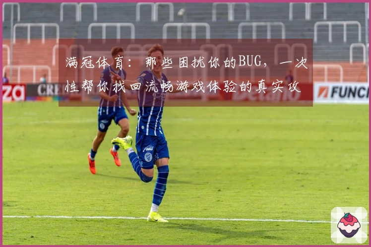 满冠体育：那些困扰你的BUG，一次性帮你找回流畅游戏体验的真实攻略
